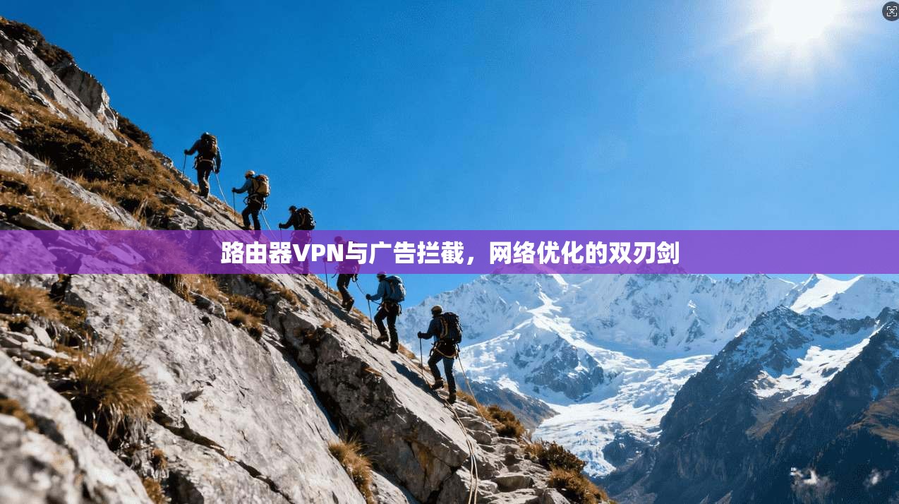 路由器VPN与广告拦截，网络优化的双刃剑
