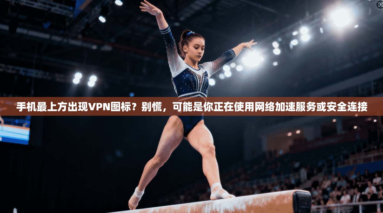 手机最上方出现VPN图标？别慌，可能是你正在使用网络加速服务或安全连接