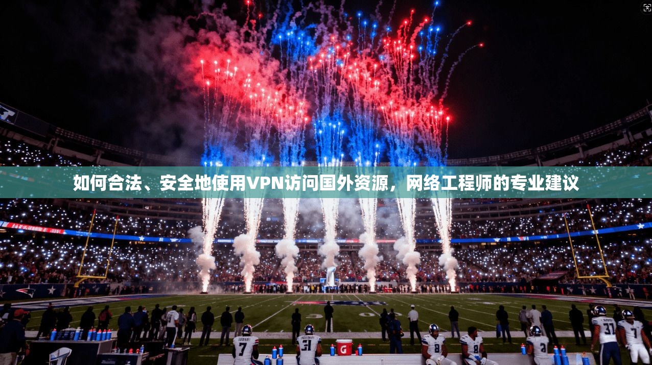 如何合法、安全地使用VPN访问国外资源,网络工程师的专业建议