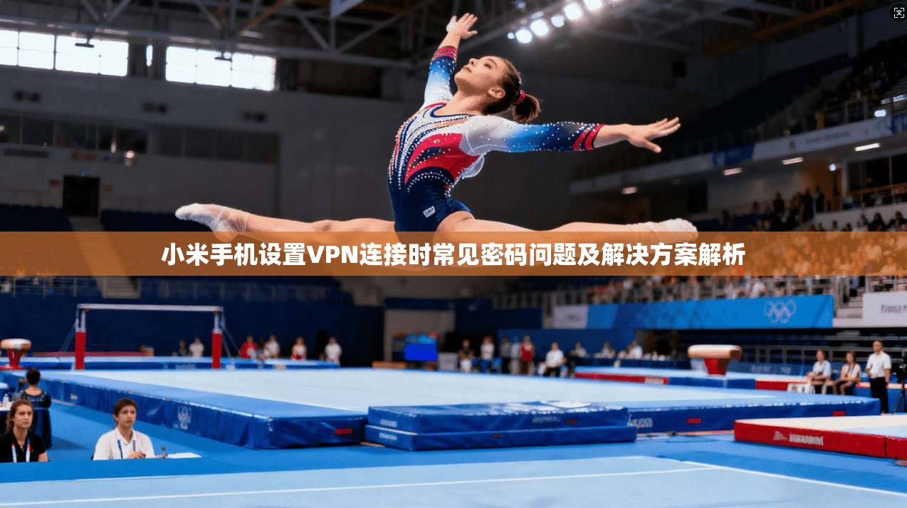 小米手机设置VPN连接时常见密码问题及解决方案解析