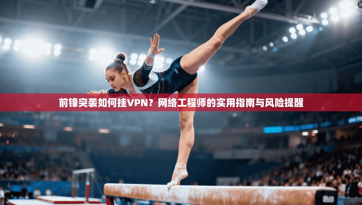 前锋突袭如何挂VPN？网络工程师的实用指南与风险提醒