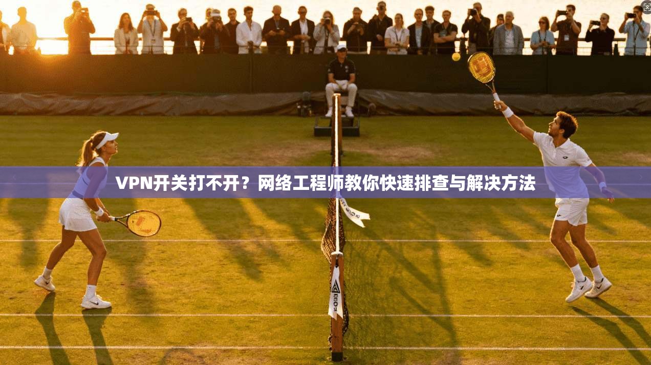 VPN开关打不开？网络工程师教你快速排查与解决方法