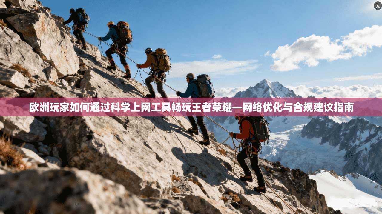 欧洲玩家如何通过科学上网工具畅玩王者荣耀—网络优化与合规建议指南