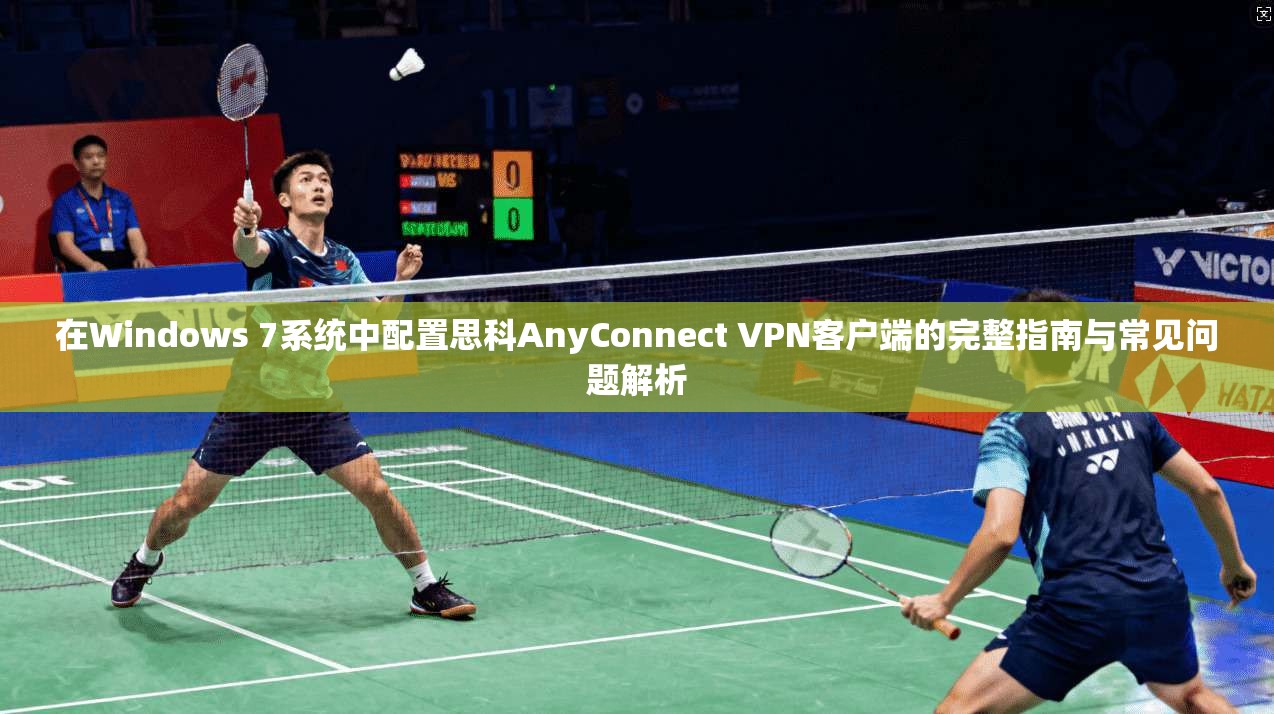 在Windows 7系统中配置思科AnyConnect VPN客户端的完整指南与常见问题解析
