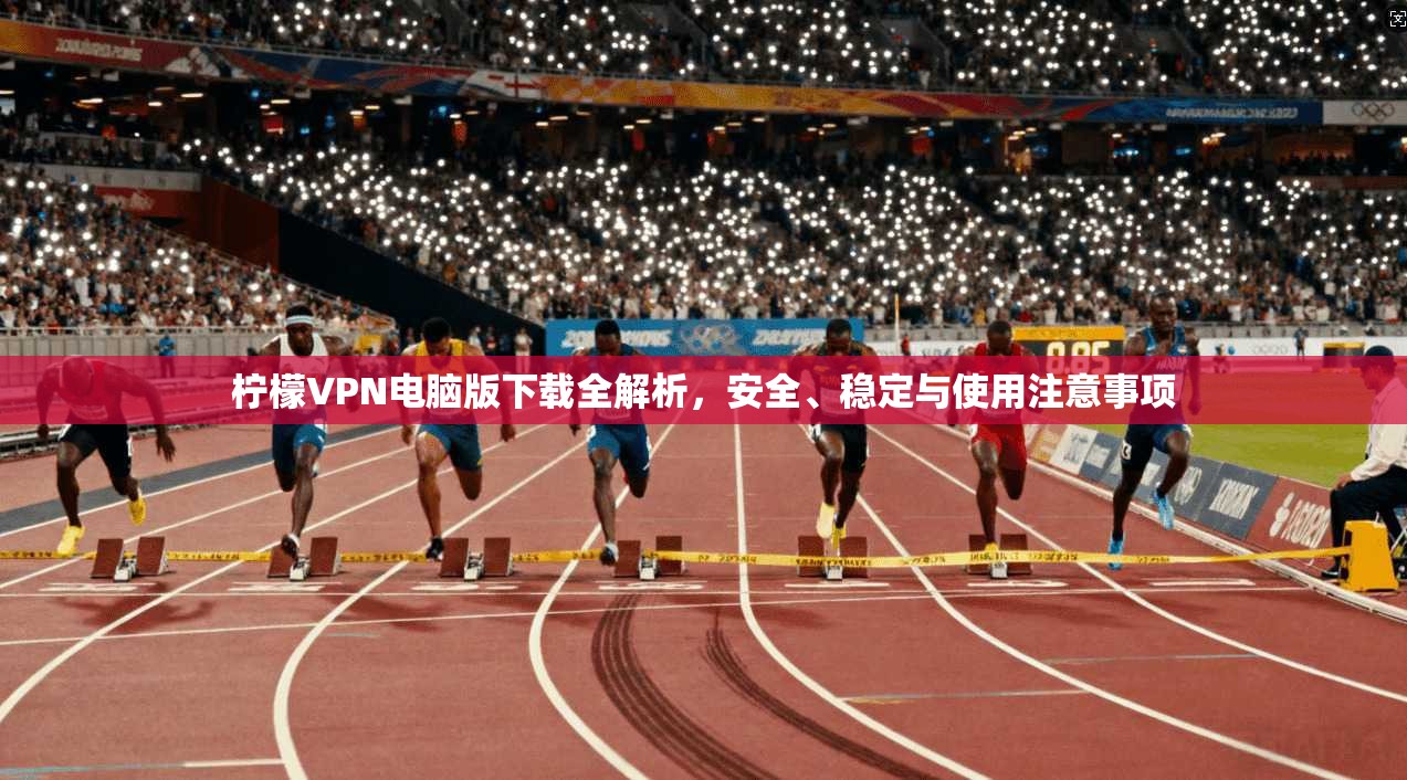 柠檬VPN电脑版下载全解析，安全、稳定与使用注意事项