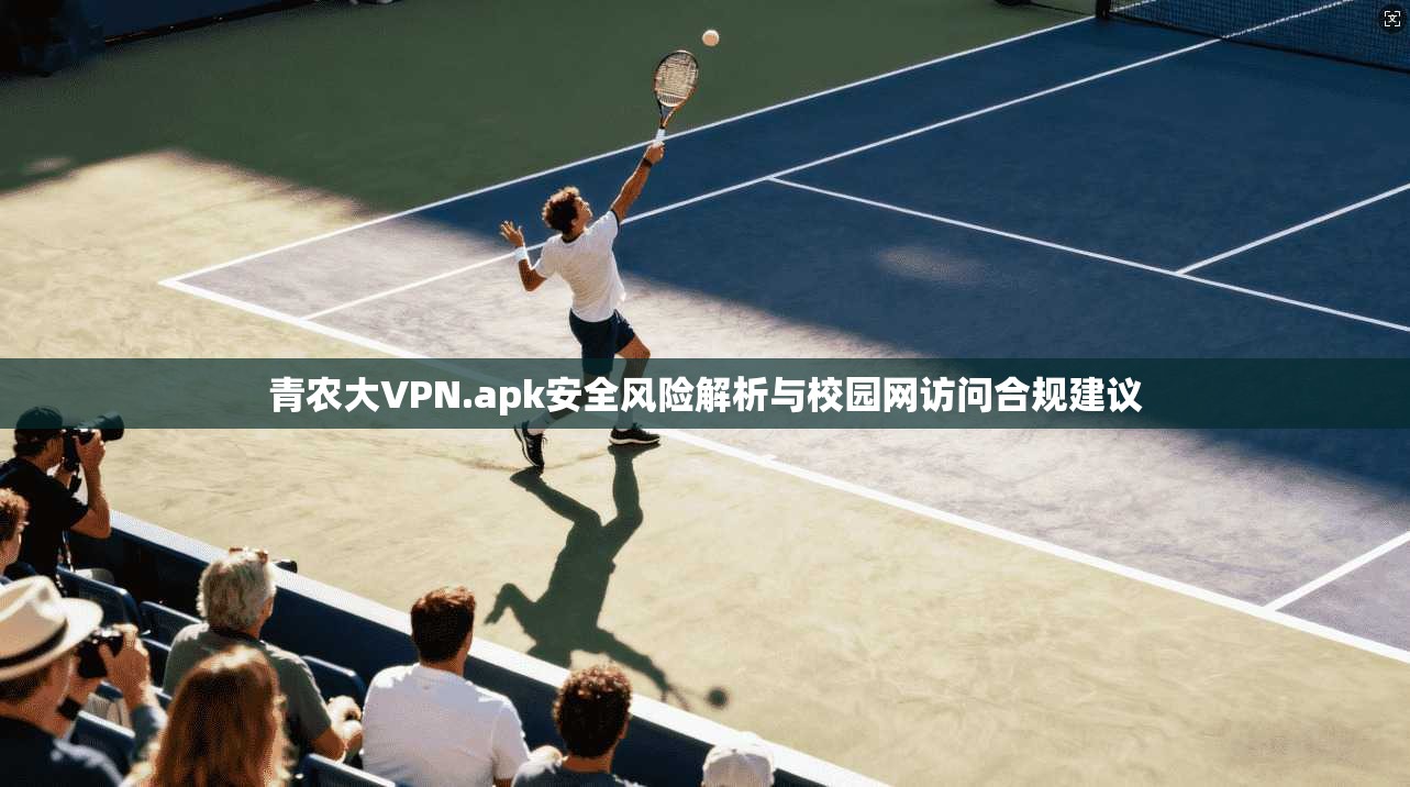 青农大VPN.apk安全风险解析与校园网访问合规建议