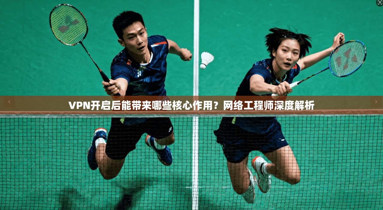 VPN开启后能带来哪些核心作用？网络工程师深度解析