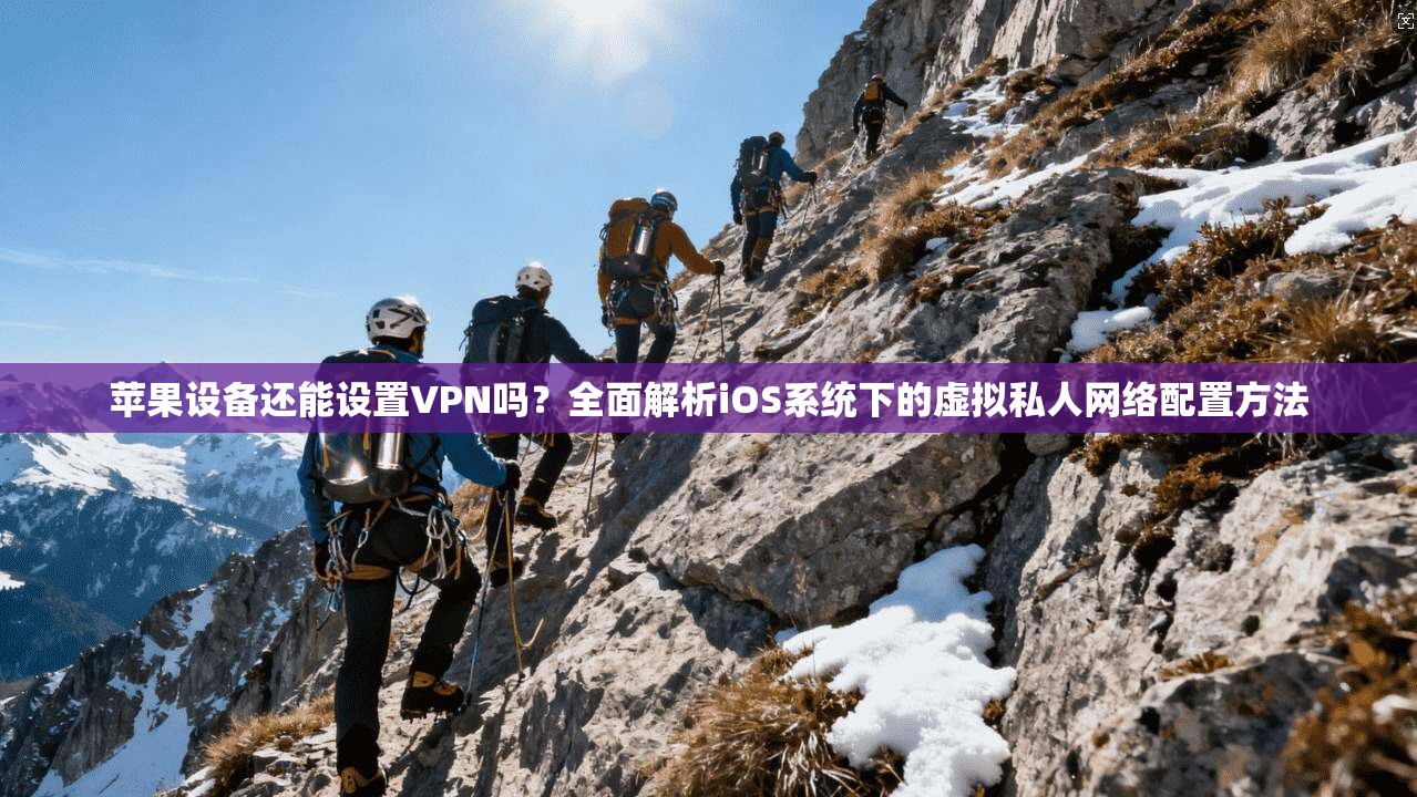 苹果设备还能设置VPN吗?全面解析iOS系统下的虚拟私人网络配置方法