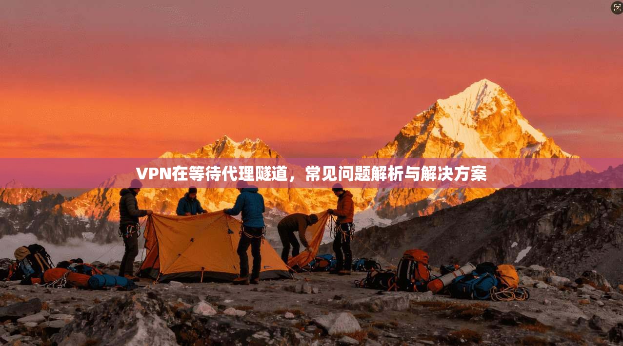 VPN在等待代理隧道，常见问题解析与解决方案