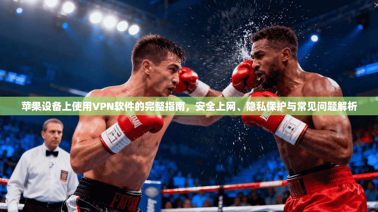 苹果设备上使用VPN软件的完整指南，安全上网、隐私保护与常见问题解析