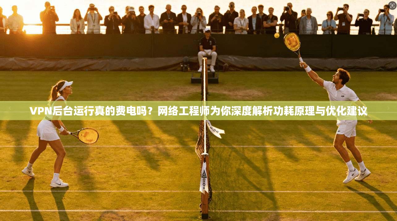 VPN后台运行真的费电吗？网络工程师为你深度解析功耗原理与优化建议