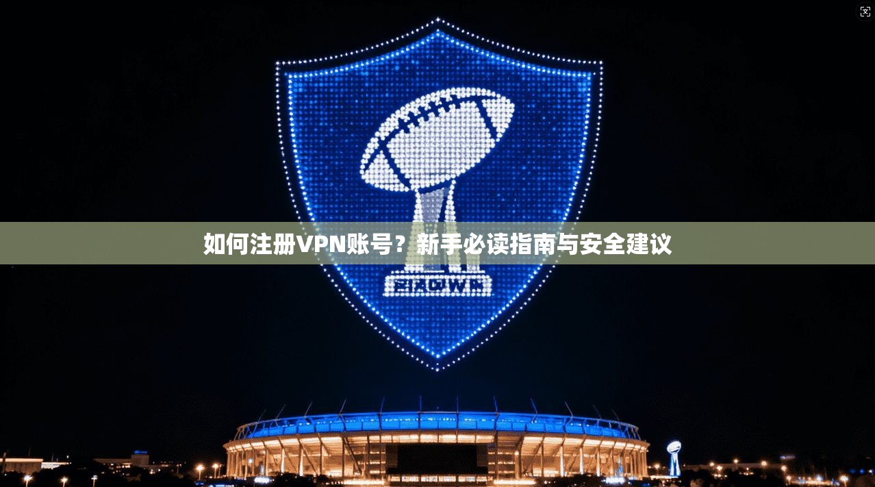 如何注册VPN账号？新手必读指南与安全建议