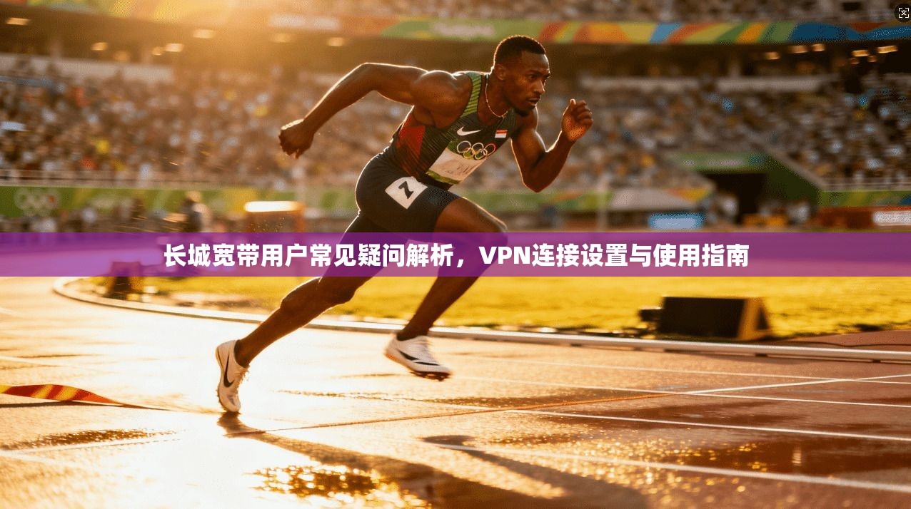 长城宽带用户常见疑问解析，VPN连接设置与使用指南
