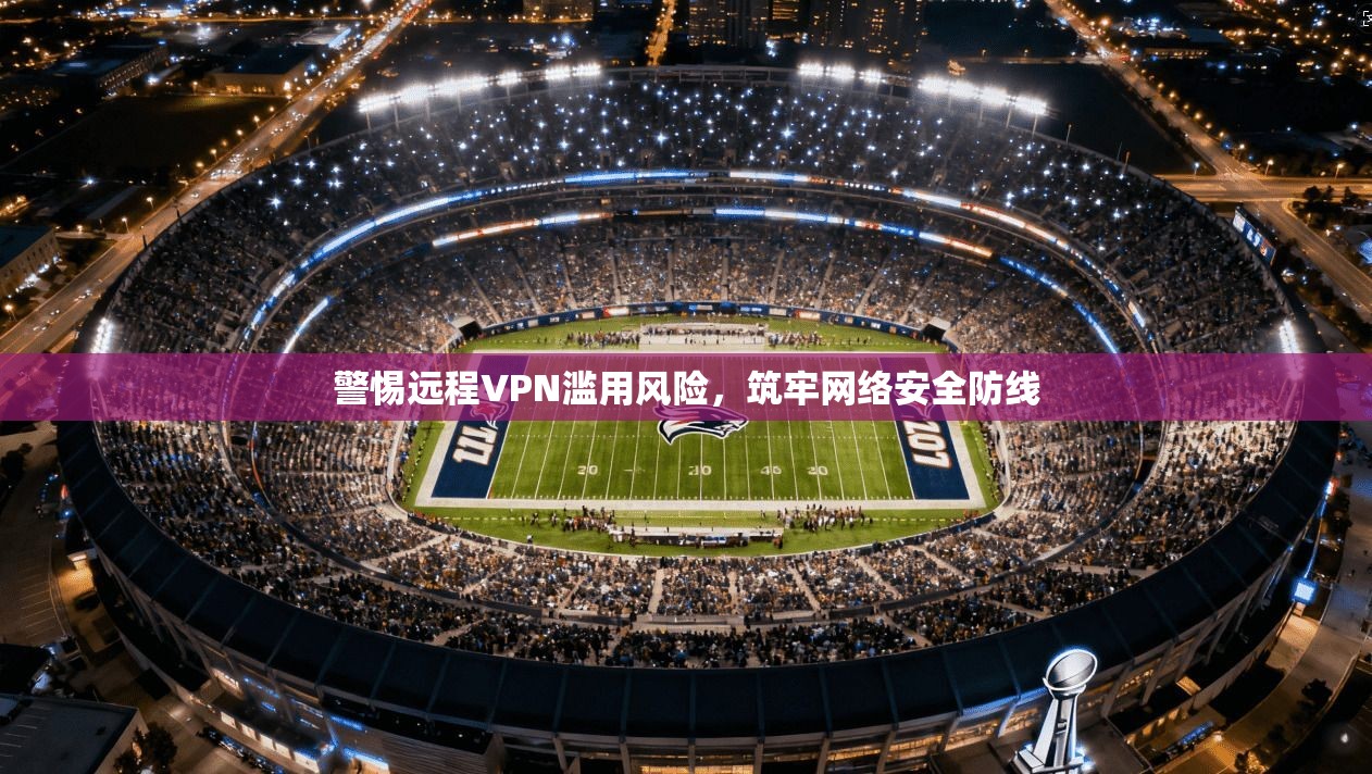 警惕远程VPN滥用风险，筑牢网络安全防线