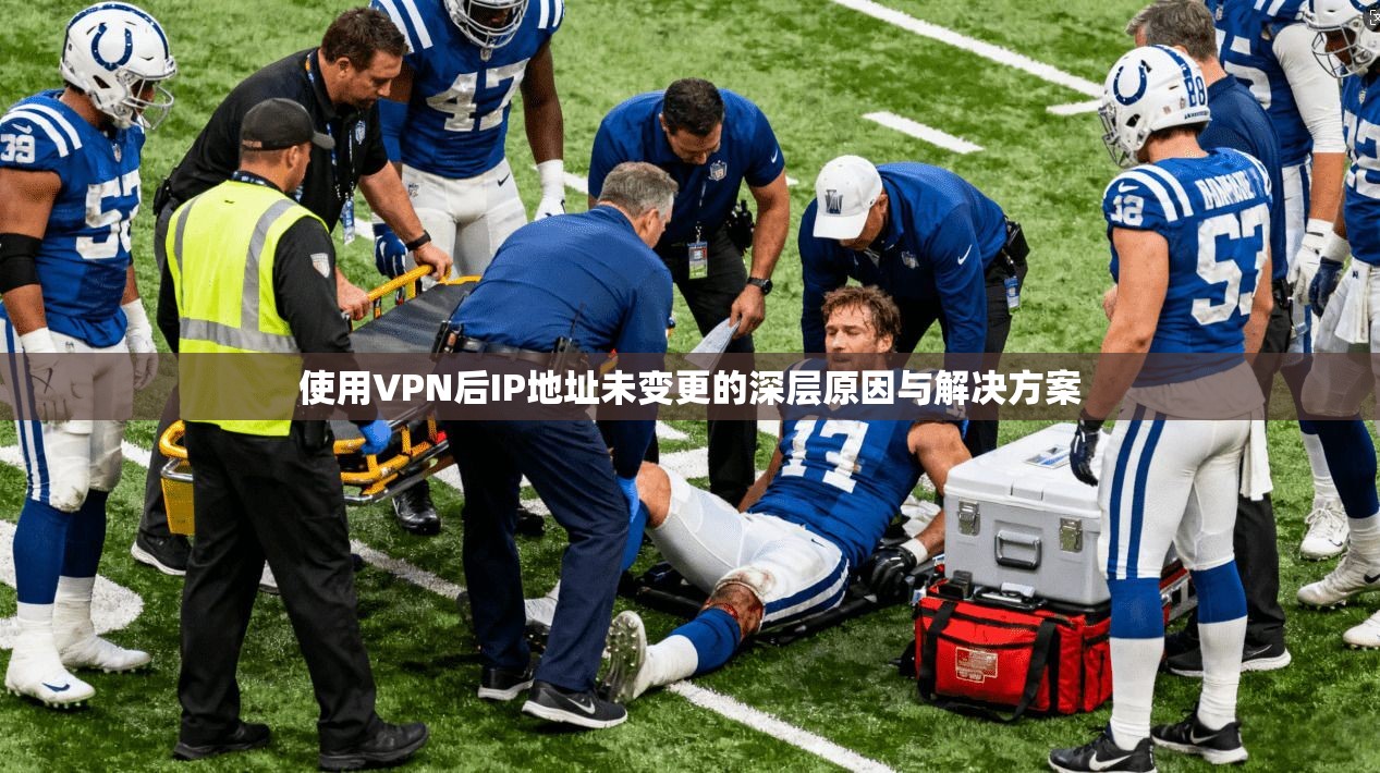 使用VPN后IP地址未变更的深层原因与解决方案