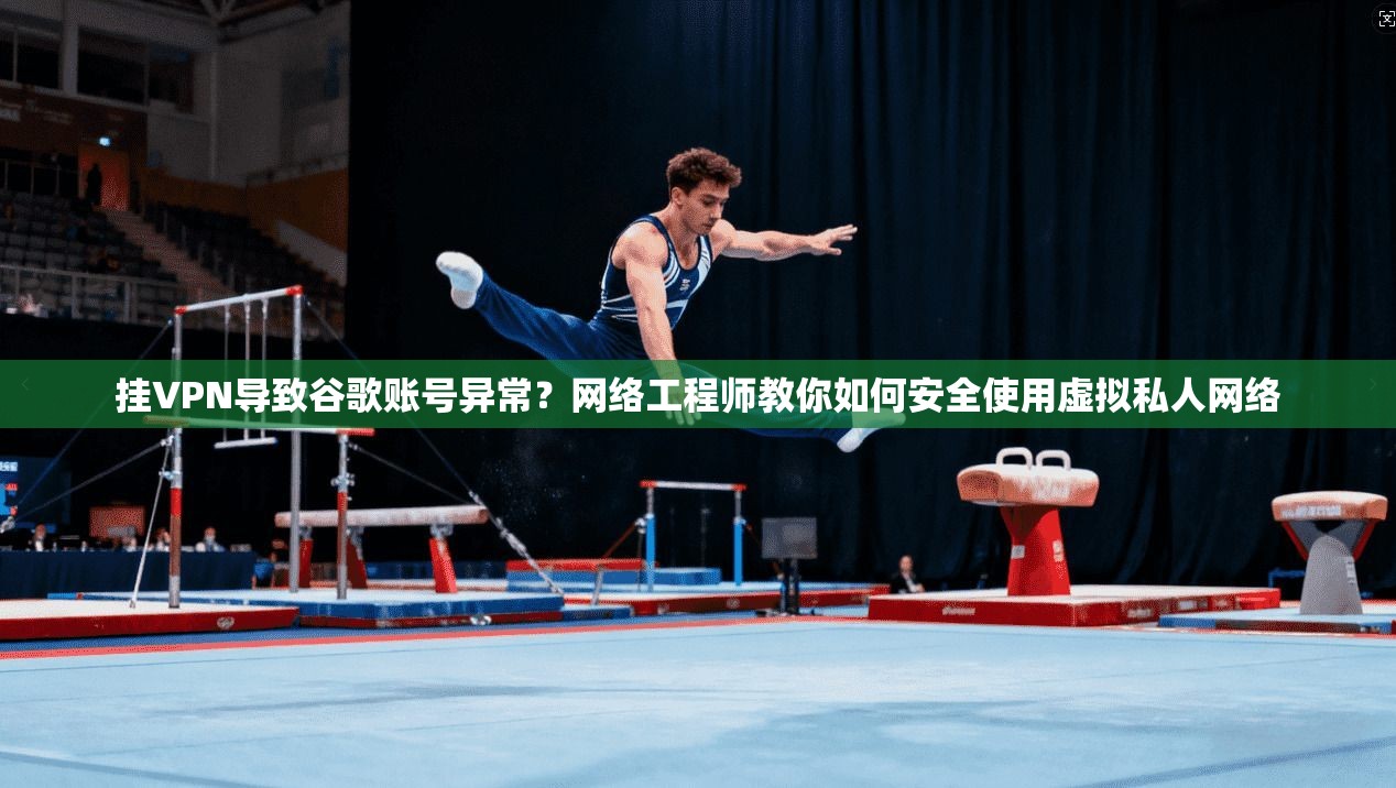挂VPN导致谷歌账号异常？网络工程师教你如何安全使用虚拟私人网络