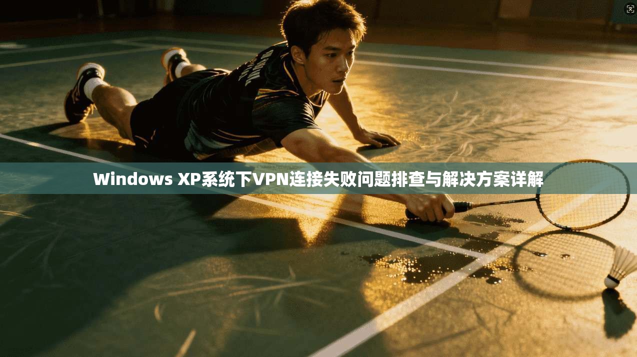 Windows XP系统下VPN连接失败问题排查与解决方案详解