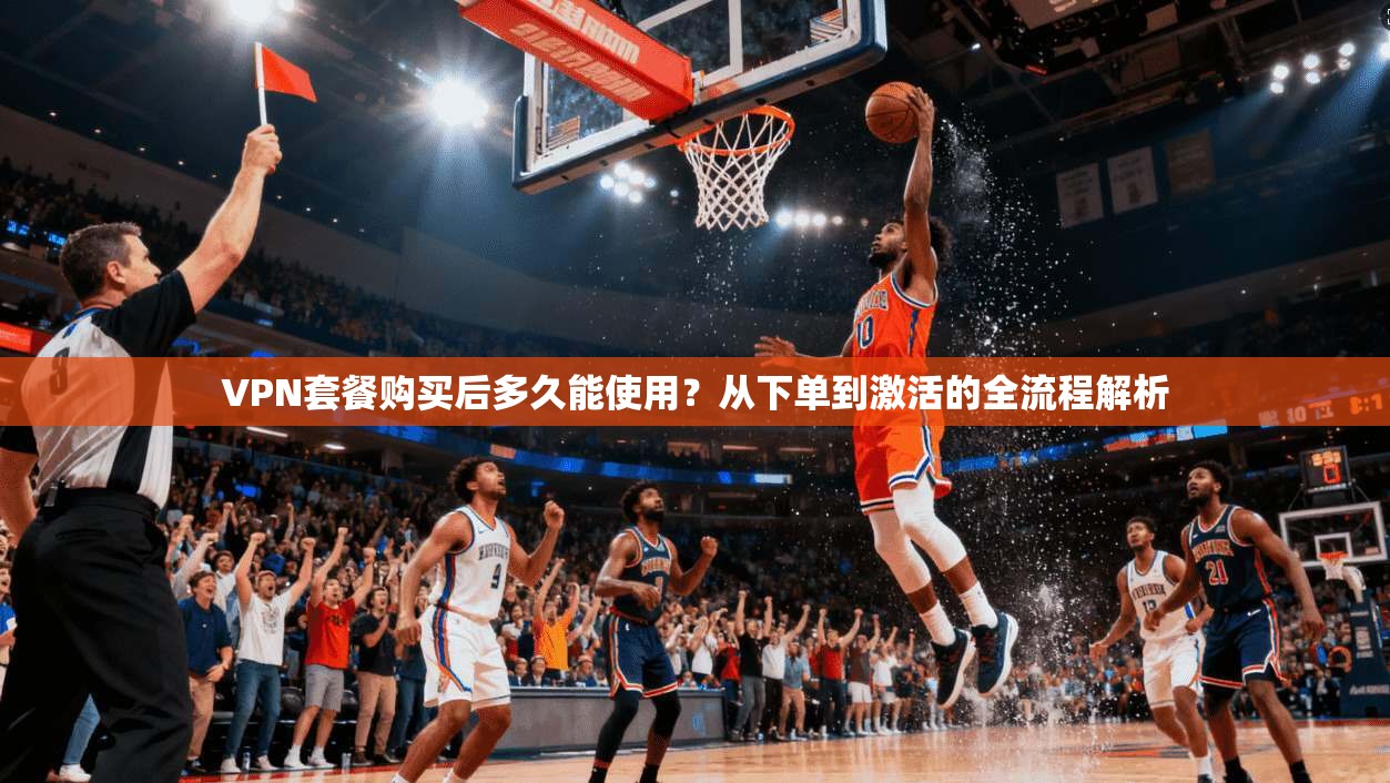 VPN套餐购买后多久能使用？从下单到激活的全流程解析