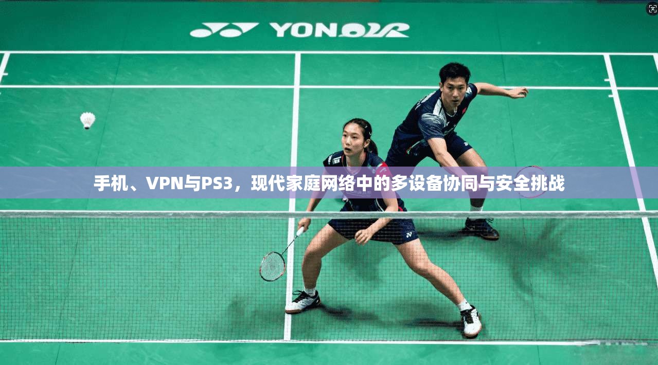 手机、VPN与PS3，现代家庭网络中的多设备协同与安全挑战