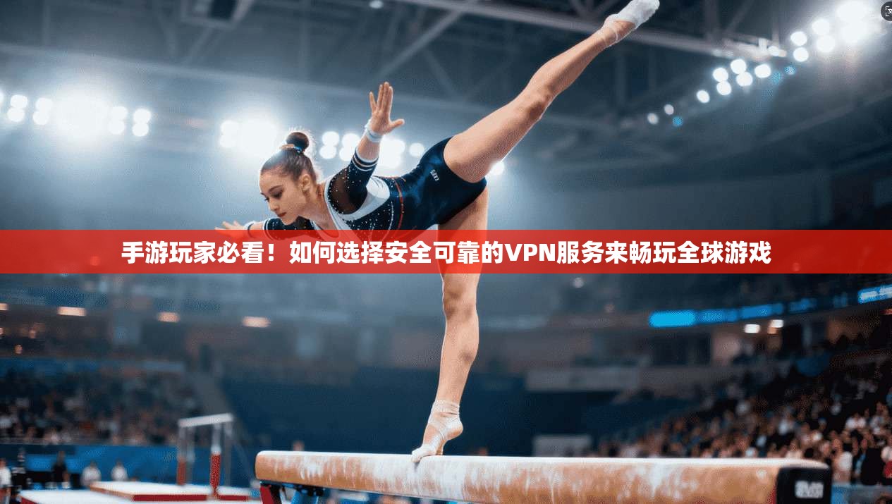 手游玩家必看！如何选择安全可靠的VPN服务来畅玩全球游戏