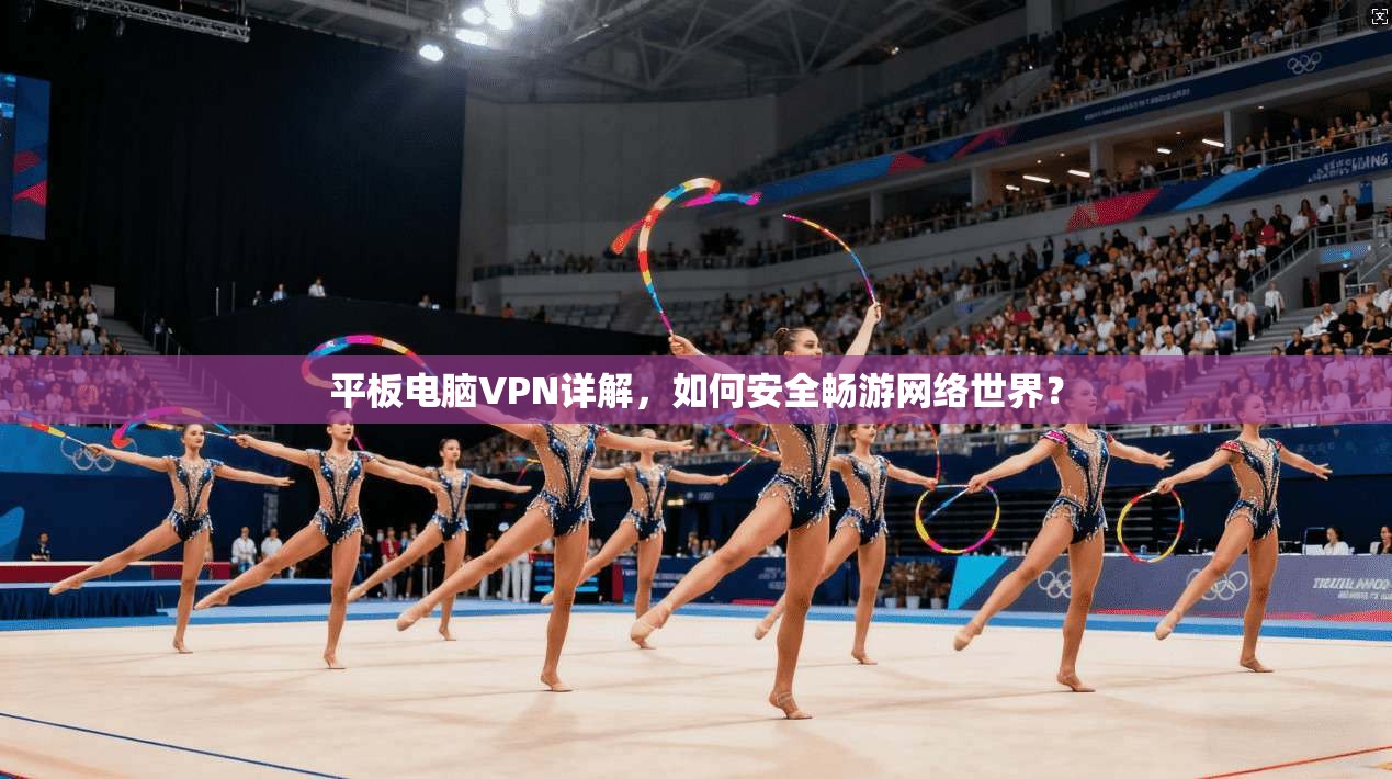 平板电脑VPN详解，如何安全畅游网络世界？