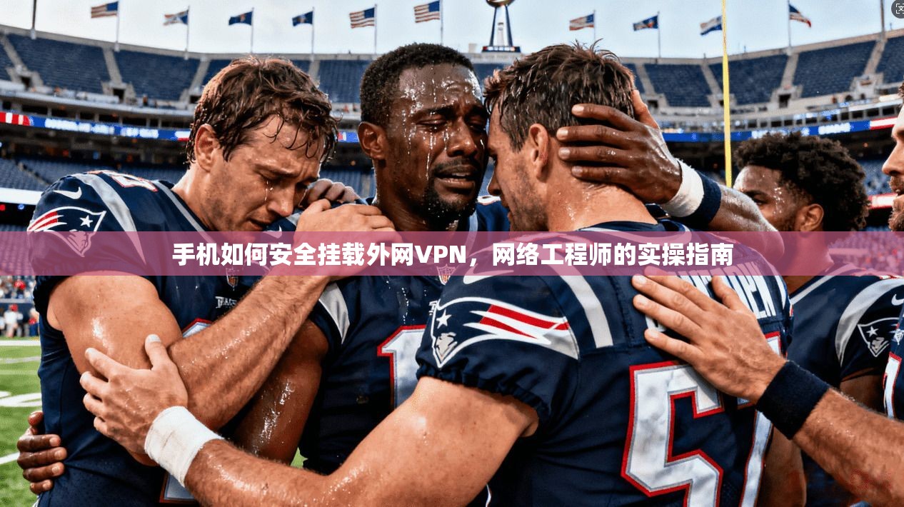 手机如何安全挂载外网VPN，网络工程师的实操指南