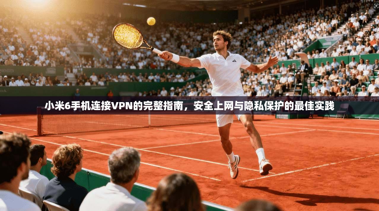 小米6手机连接VPN的完整指南，安全上网与隐私保护的最佳实践