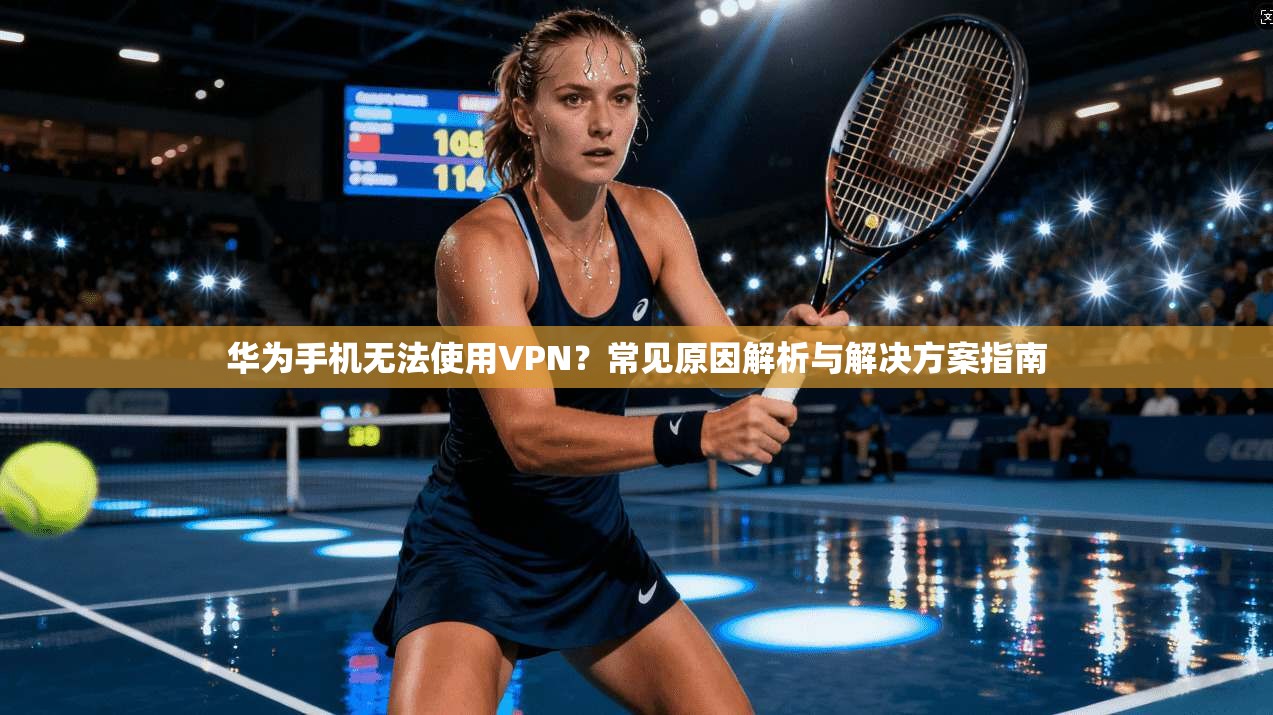 华为手机无法使用VPN？常见原因解析与解决方案指南