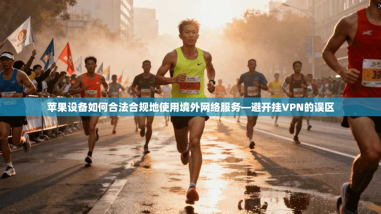 苹果设备如何合法合规地使用境外网络服务—避开挂VPN的误区
