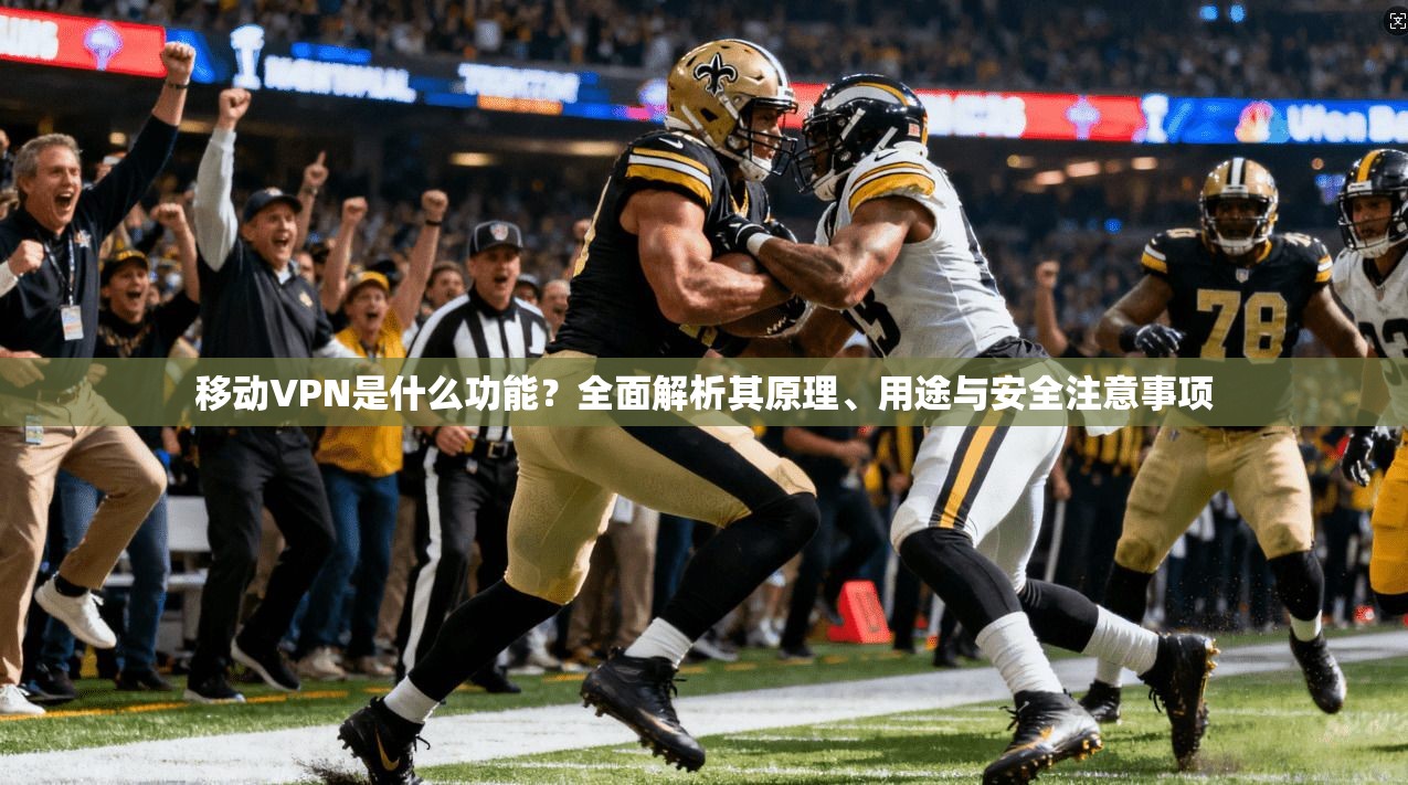 移动VPN是什么功能？全面解析其原理、用途与安全注意事项
