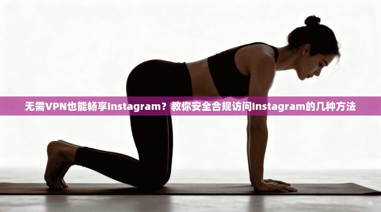 无需VPN也能畅享Instagram？教你安全合规访问Instagram的几种方法