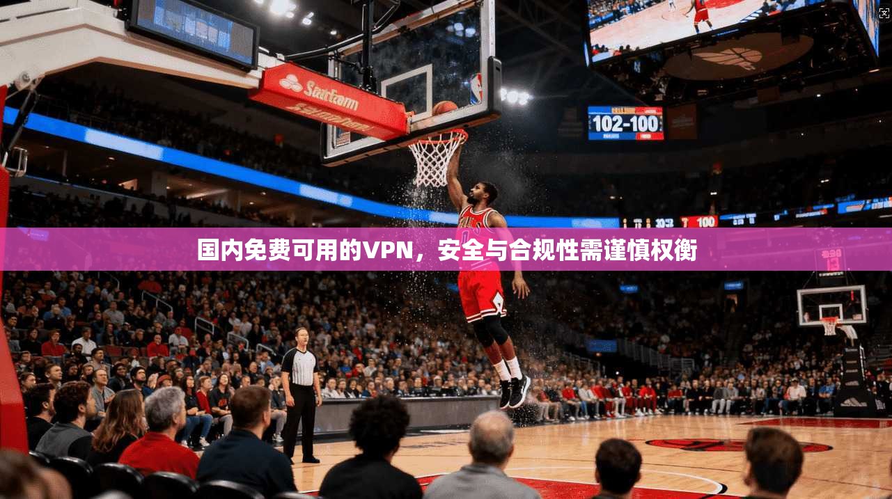 国内免费可用的VPN,安全与合规性需谨慎权衡