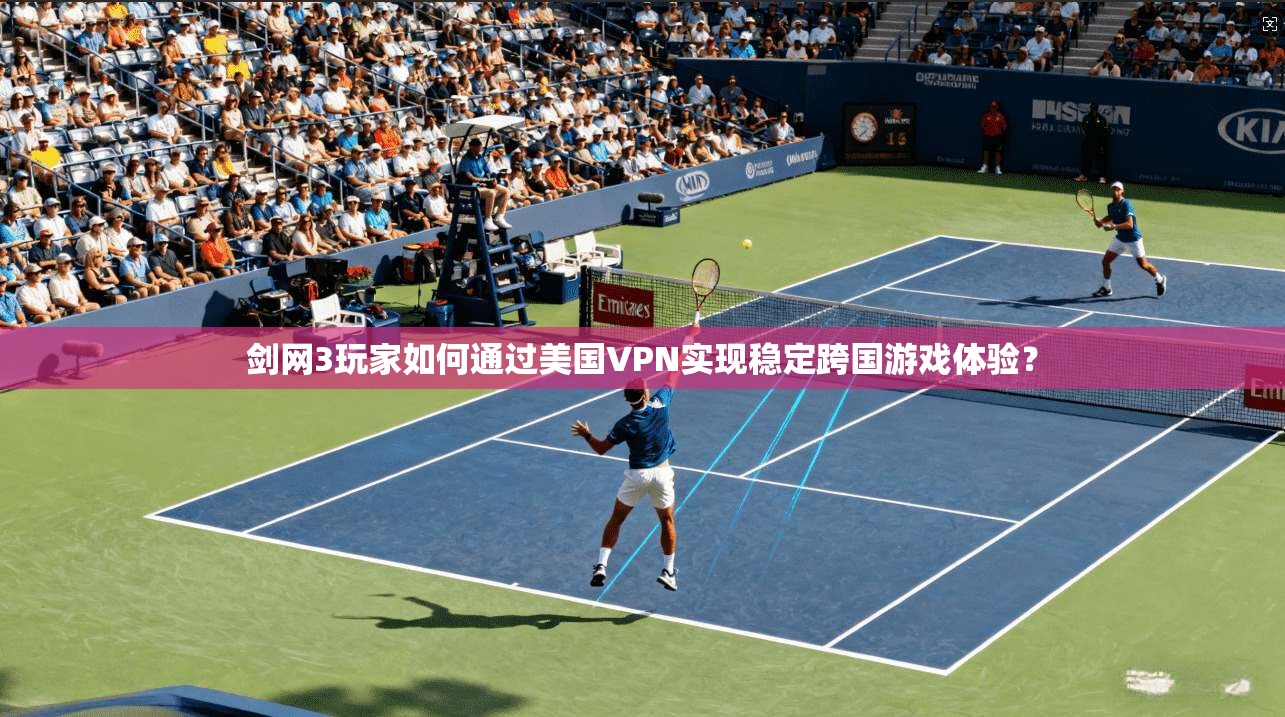 剑网3玩家如何通过美国VPN实现稳定跨国游戏体验？