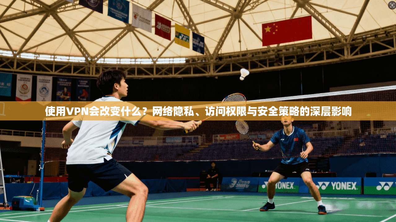 使用VPN会改变什么？网络隐私、访问权限与安全策略的深层影响
