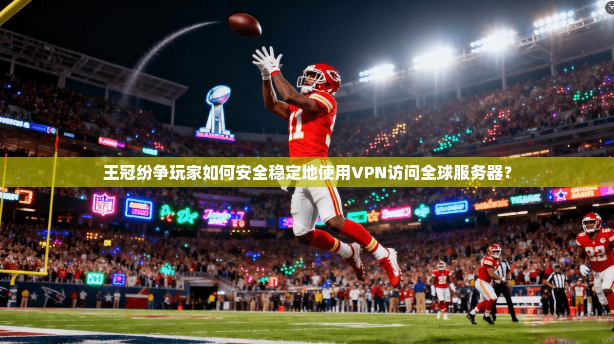 王冠纷争玩家如何安全稳定地使用VPN访问全球服务器？