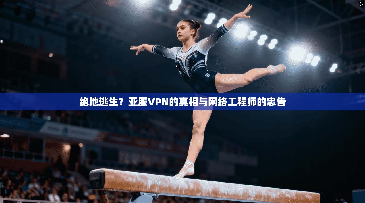 绝地逃生？亚服VPN的真相与网络工程师的忠告