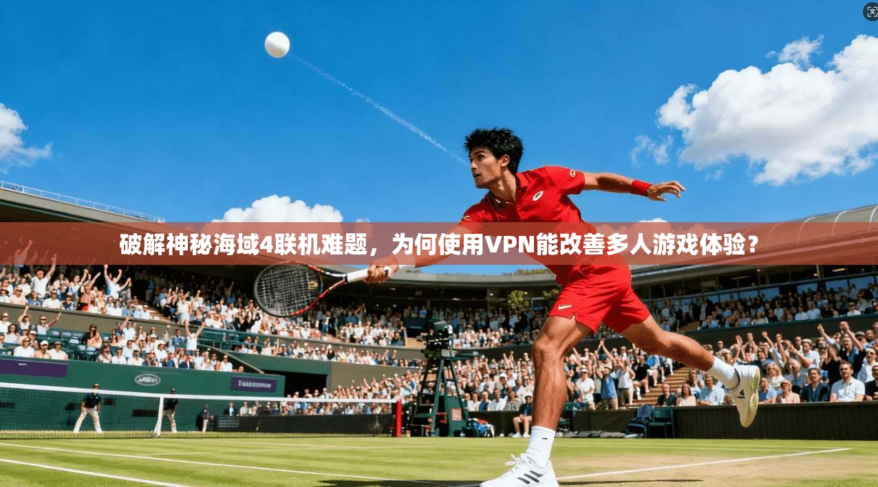 破解神秘海域4联机难题，为何使用VPN能改善多人游戏体验？