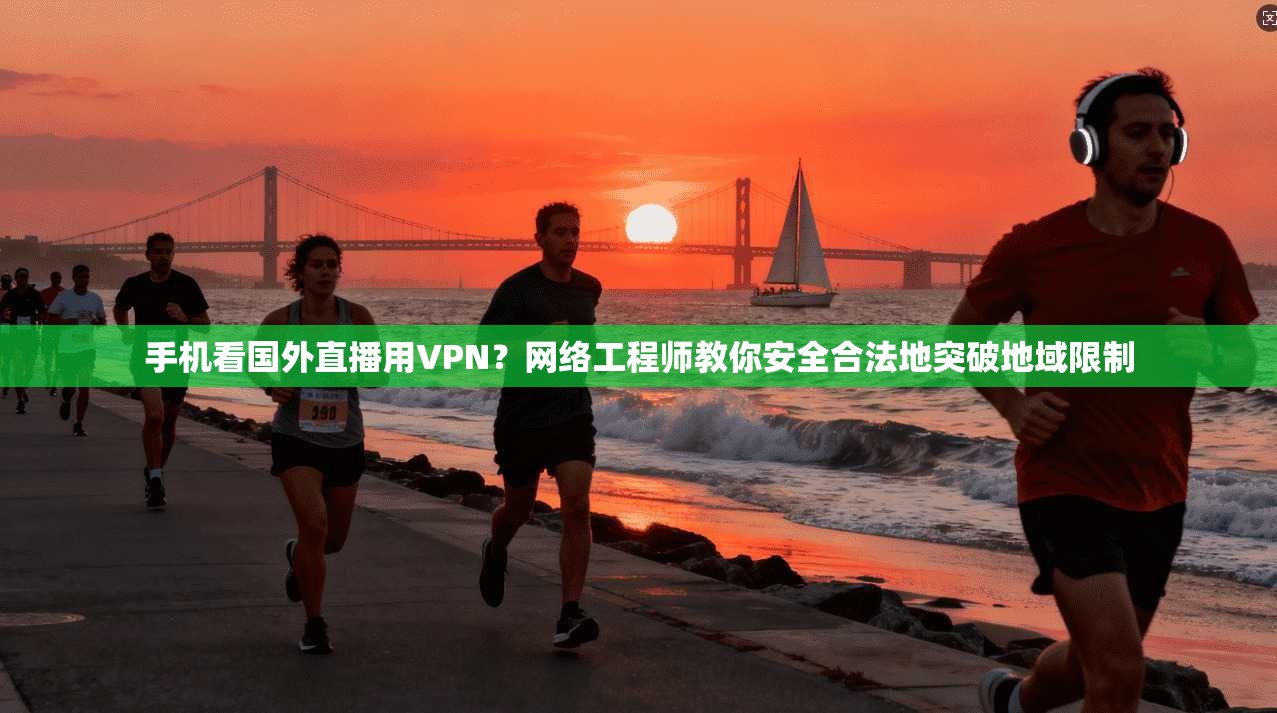 手机看国外直播用VPN？网络工程师教你安全合法地突破地域限制