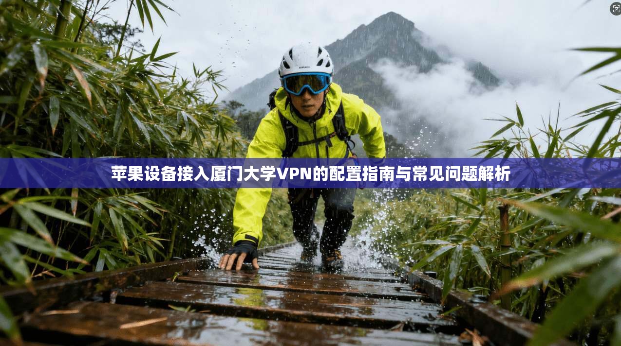 苹果设备接入厦门大学VPN的配置指南与常见问题解析