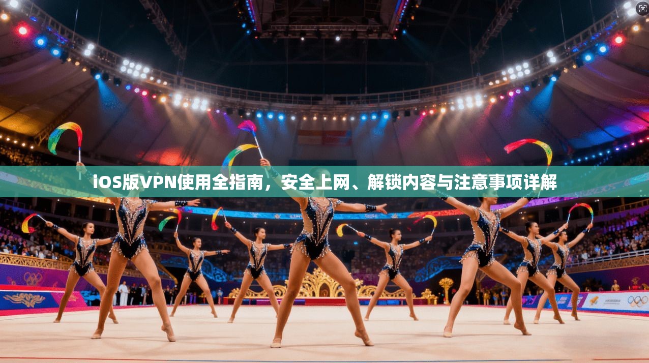 iOS版VPN使用全指南，安全上网、解锁内容与注意事项详解