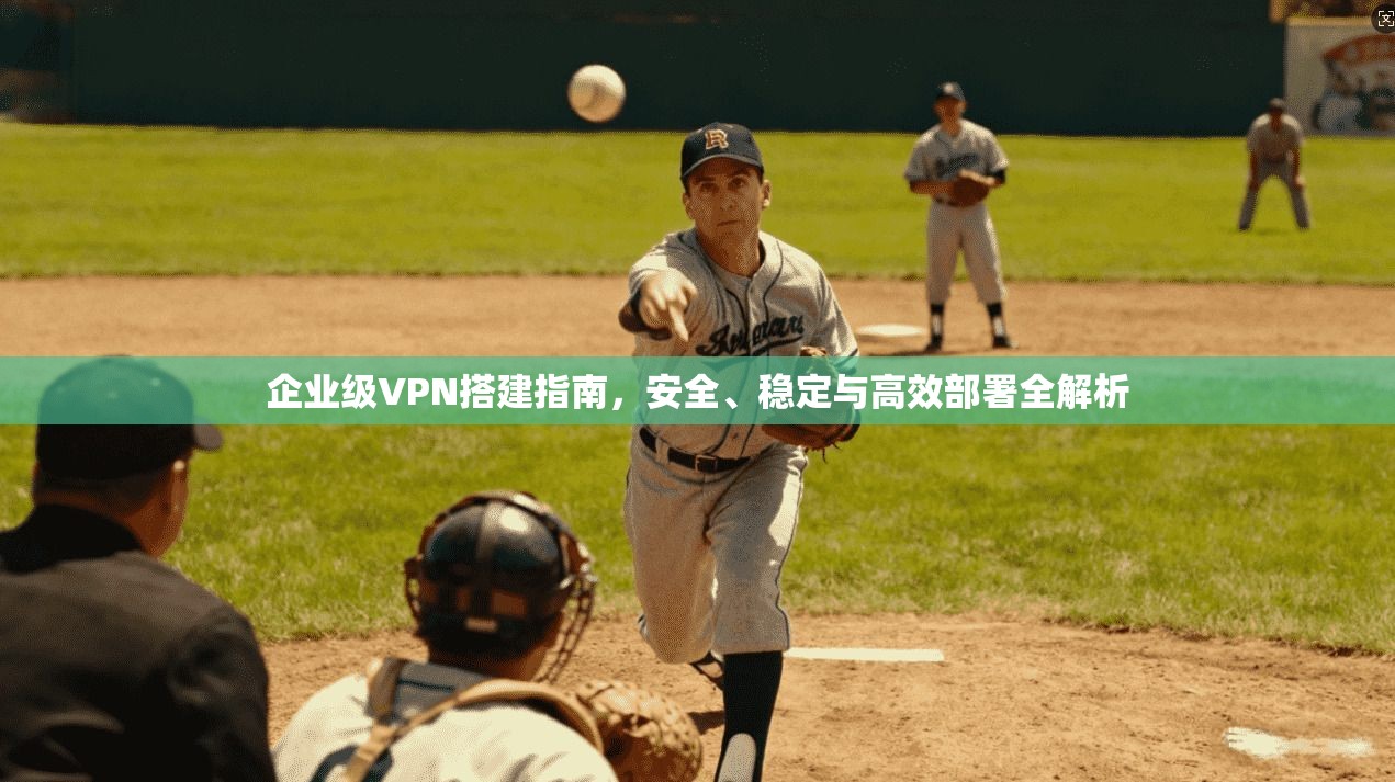 企业级VPN搭建指南，安全、稳定与高效部署全解析