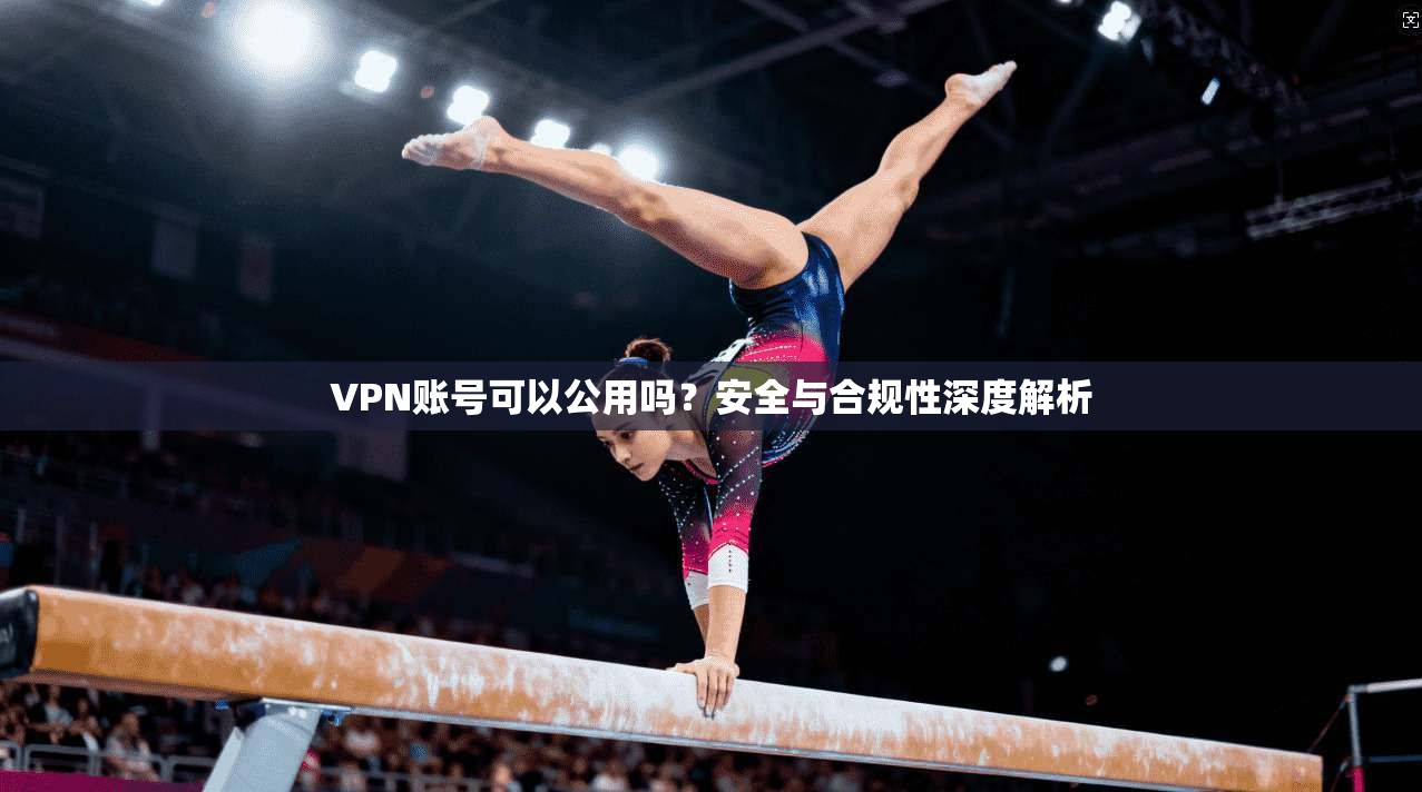 VPN账号可以公用吗?安全与合规性深度解析