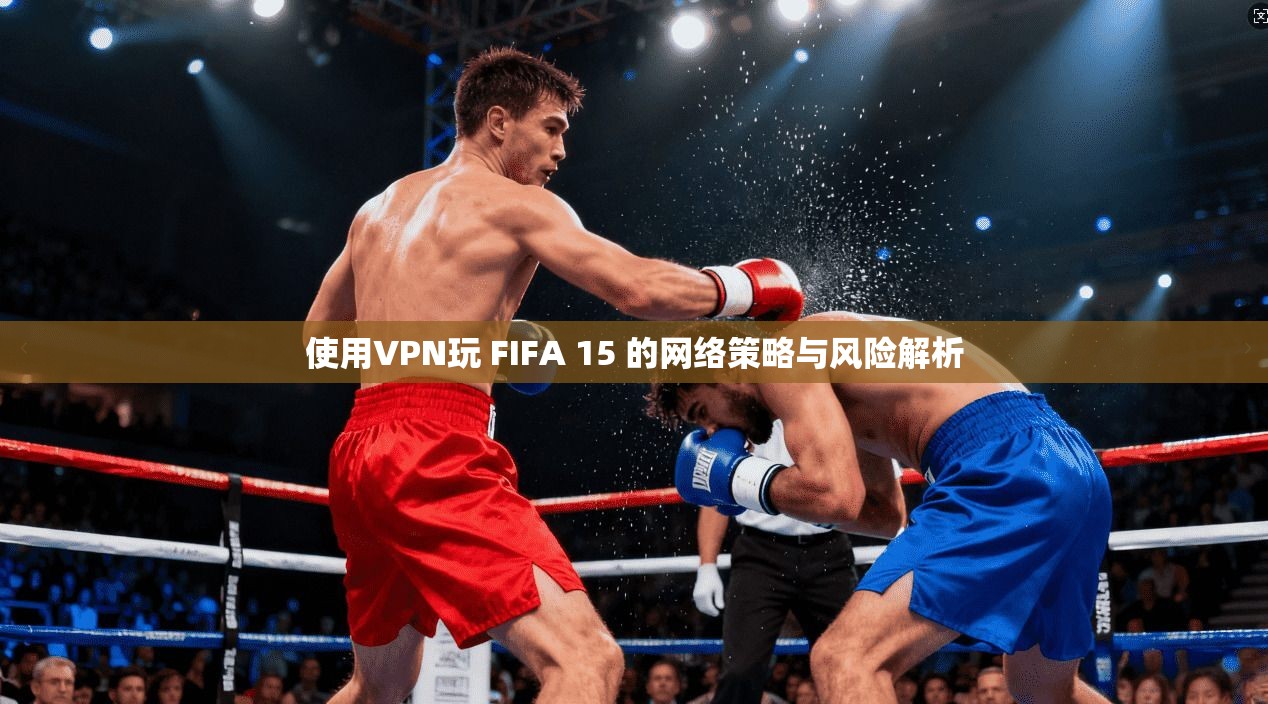 使用VPN玩 FIFA 15 的网络策略与风险解析
