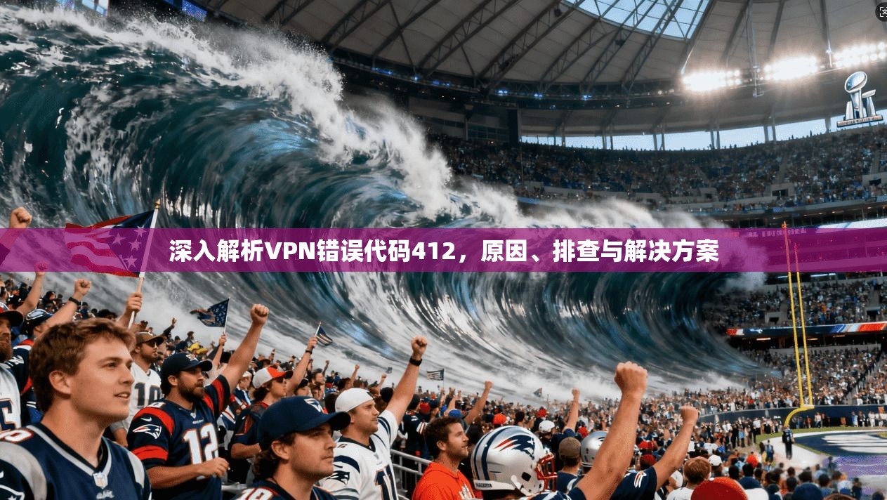 深入解析VPN错误代码412，原因、排查与解决方案