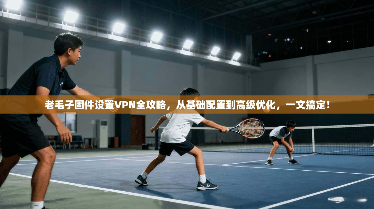 老毛子固件设置VPN全攻略，从基础配置到高级优化，一文搞定！