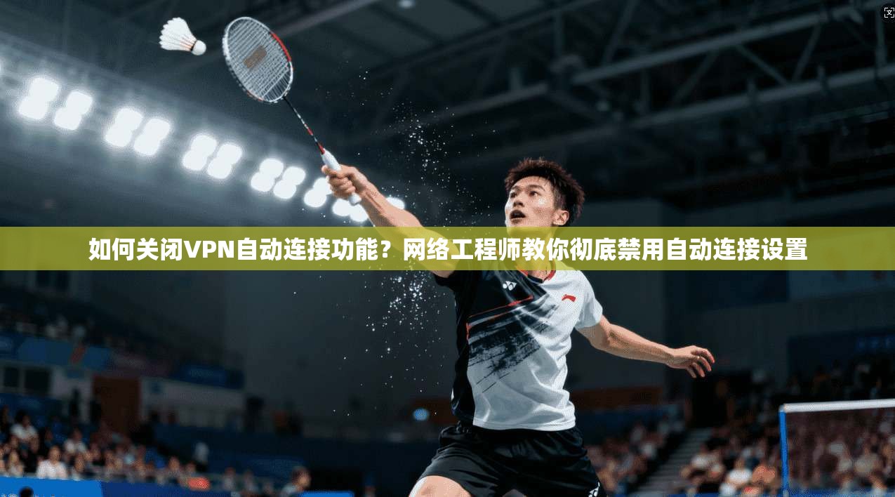 如何关闭VPN自动连接功能？网络工程师教你彻底禁用自动连接设置