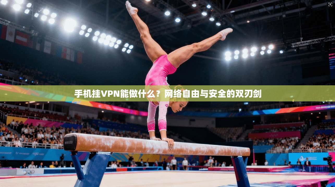 手机挂VPN能做什么？网络自由与安全的双刃剑