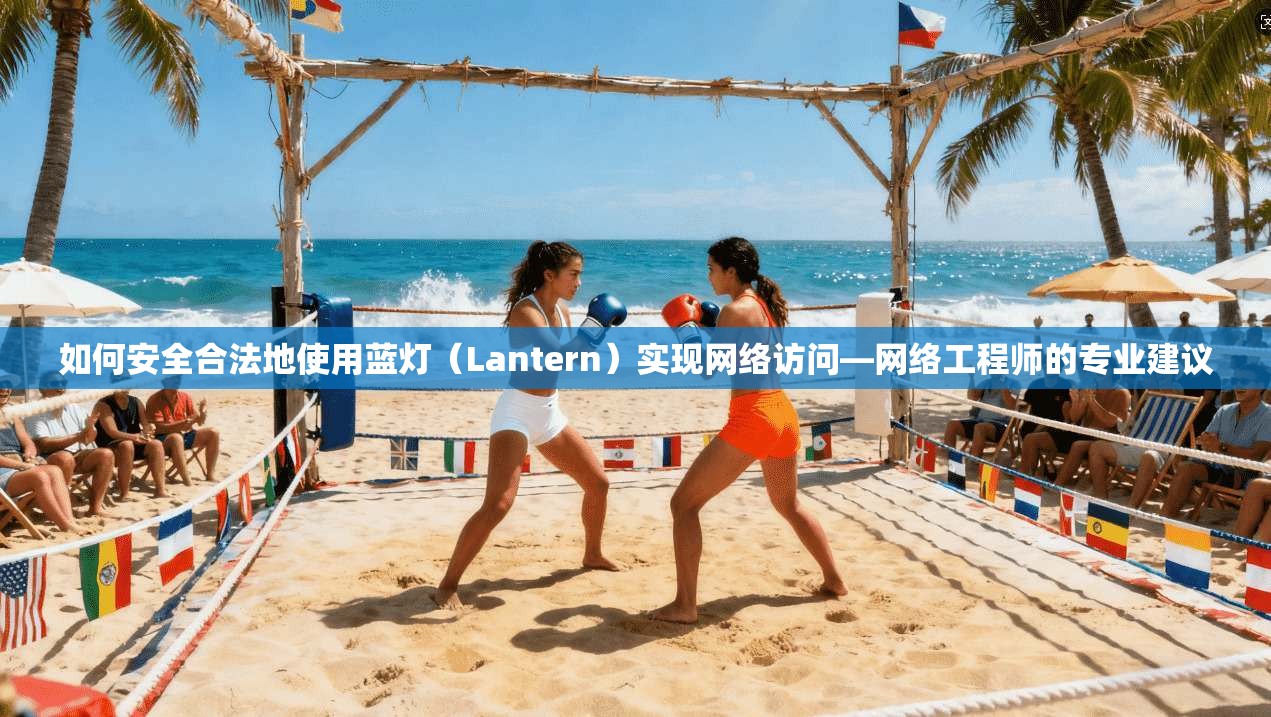 如何安全合法地使用蓝灯（Lantern）实现网络访问—网络工程师的专业建议