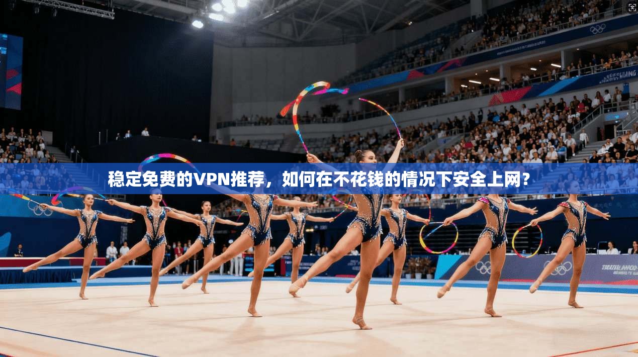 稳定免费的VPN推荐，如何在不花钱的情况下安全上网？