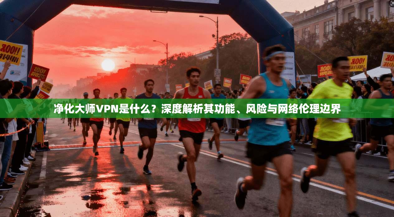 净化大师VPN是什么？深度解析其功能、风险与网络伦理边界